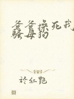 爸爸操死我我是骚母狗