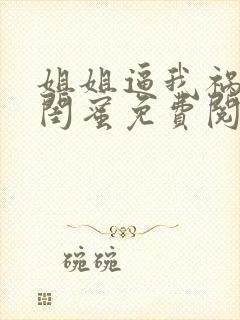 姐姐逼我祸害她闺蜜免费阅读正版