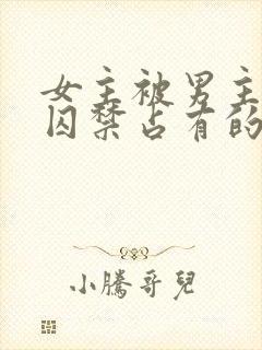 女主被男主疯狂囚禁占有的总裁小说