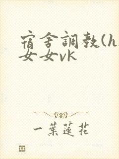 宿舍调教(h)女女vk