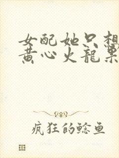 女配她只想被渣黄心火龙果小说