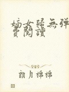 嫡女归无弹窗免费阅读