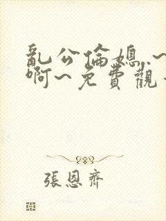 乱公伦媳..~啊~免费观看