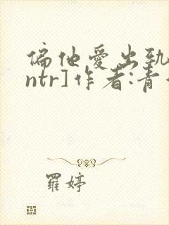 偏他爱出轨[逆ntr]作者:青溪
