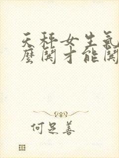 天秤女生气了怎么哄才能哄好