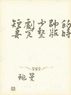 短剧少帅的冷情妻完整版时长