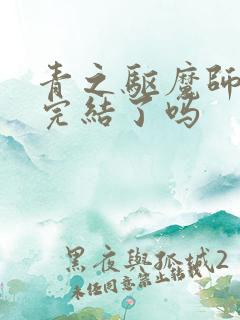 青之驱魔师漫画完结了吗