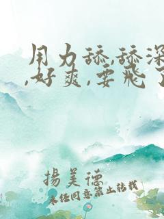 用力舔,舔深点,好爽,要飞了