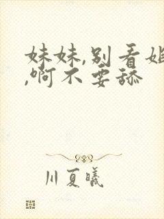 妹妹,别看姐姐,啊不要舔