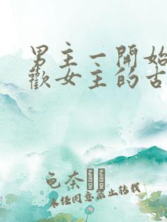 男主一开始不喜欢女主的古言