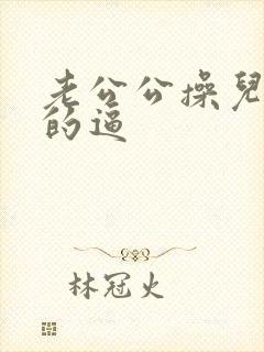 老公公操儿媳妇的逼