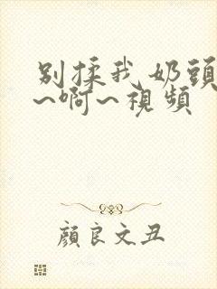 别揉我奶头~嗯~啊~视频