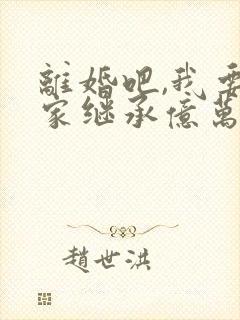 离婚吧,我要回家继承亿万家产全文免费阅读