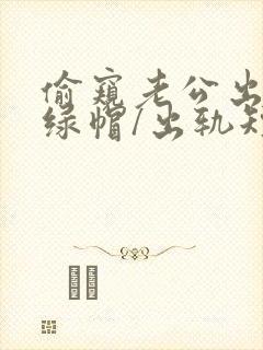 偷窥老公出轨(绿帽/出轨短篇合集)