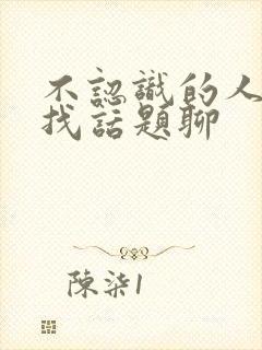 不认识的人怎么找话题聊