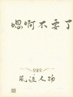 嗯啊不要了哥哥