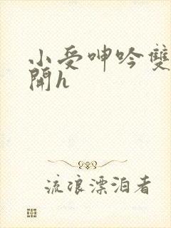 小受呻吟双腿大开h