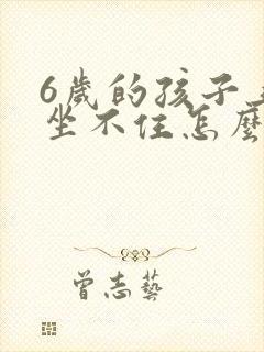 6岁的孩子上课坐不住怎么办