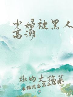 少妇被黑人干到高潮