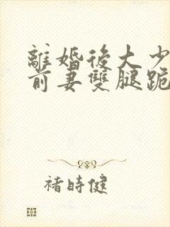 离婚后大少归来前妻双腿跪断了短剧