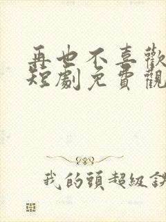 再也不喜欢你了短剧免费观看