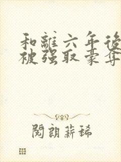 和离六年后,他被强取豪夺了