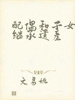 配偶和子女如何继承遗产