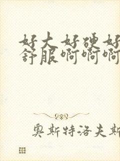 好大好硬好爽好舒服啊啊啊啊啊