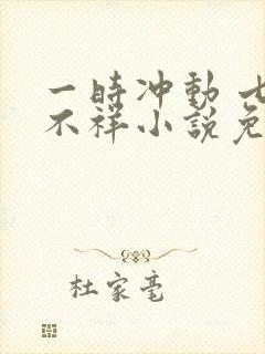 一时冲动 七世不祥小说免费阅读