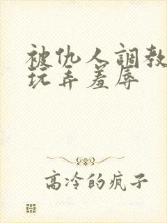 被仇人调教沦落玩弄羞辱