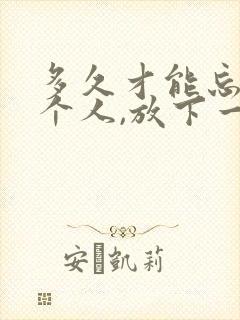 多久才能忘记一个人,放下一段感情