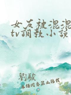 女友被混混在ktv调教小说