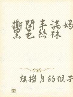 撕开丰满妈妈的黑色丝袜