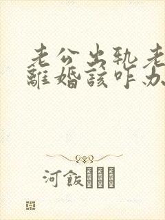 老公出轨老婆要离婚该咋办