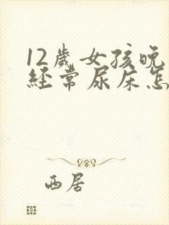 12岁女孩晚上经常尿床怎么办