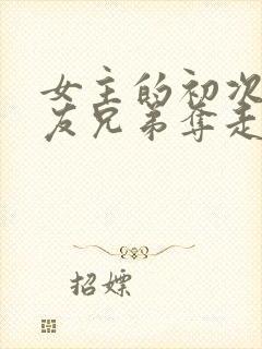 女主的初次被男友兄弟夺走了的小说