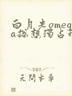 白月光omega总想独占我小说在哪看