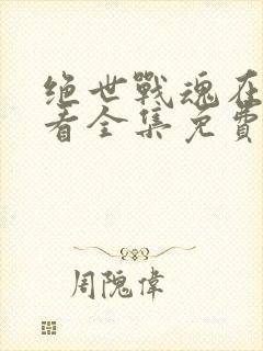 绝世战魂在线观看全集免费播放动漫