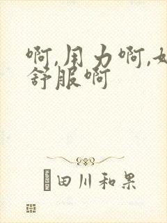 啊,用力啊,好舒服啊