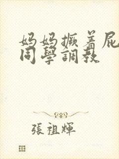 妈妈撅着屁股被同学调教