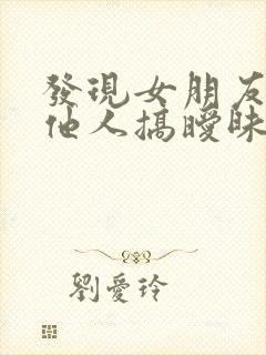 发现女朋友跟其他人搞暧昧怎么办