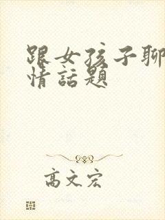 跟女孩子聊的感情话题