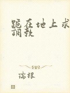 跪在地上求主人调教