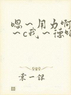 嗯～用力啊～嗯～c我～德哈