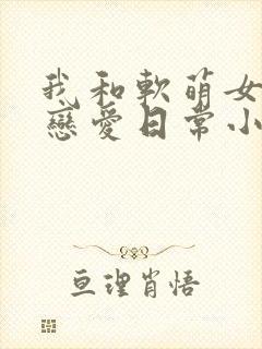 我和软萌女友的恋爱日常小说免费看