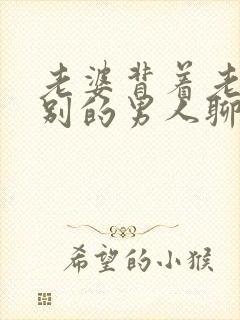 老婆背着老公和别的男人聊天