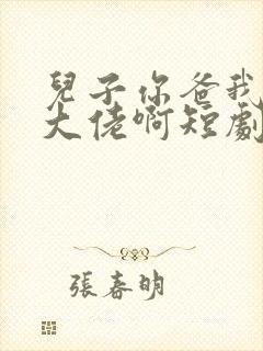 儿子你爸我真是大佬啊短剧全部播放