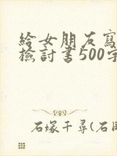 给女朋友写道歉检讨书500字