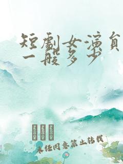 短剧女演员收入一般多少