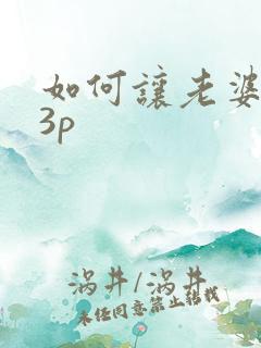 如何让老婆喜欢3p